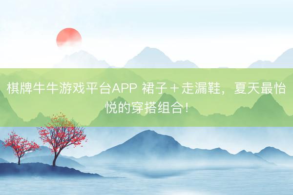 棋牌牛牛游戏平台APP 裙子＋走漏鞋，夏天最怡悦的穿搭组合！