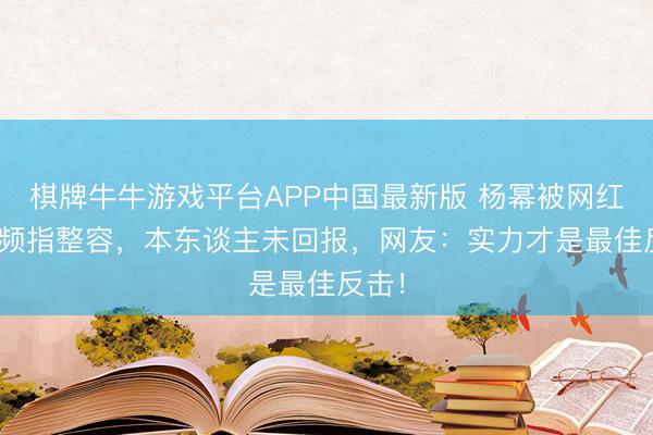 棋牌牛牛游戏平台APP中国最新版 杨幂被网红AI视频指整容,本东谈主未回报,网友:实力才是最佳反击!
