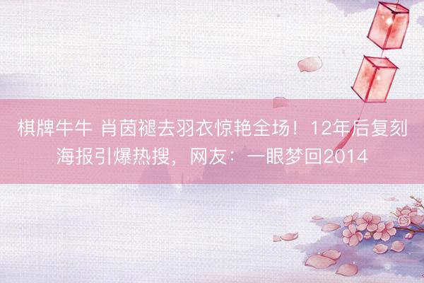 棋牌牛牛 肖茵褪去羽衣惊艳全场！12年后复刻海报引爆热搜，网友：一眼梦回2014