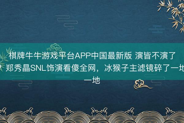 棋牌牛牛游戏平台APP中国最新版 演皆不演了?郑秀晶SNL饰演看傻全网,冰猴子主滤镜碎了一地