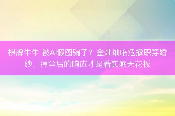 棋牌牛牛 被AI假图骗了?金灿灿临危撤职穿婚纱,掉伞后的响应才是着实感天花板