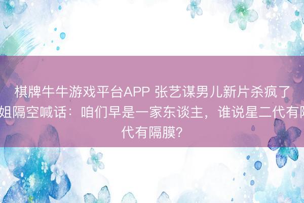 棋牌牛牛游戏平台APP 张艺谋男儿新片杀疯了！姐姐隔空喊话：咱们早是一家东谈主，谁说星二代有隔膜？
