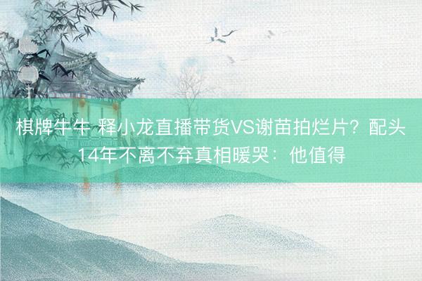 棋牌牛牛 释小龙直播带货VS谢苗拍烂片？配头14年不离不弃真相暖哭：他值得