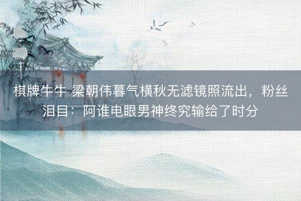 棋牌牛牛 梁朝伟暮气横秋无滤镜照流出，粉丝泪目：阿谁电眼男神终究输给了时分