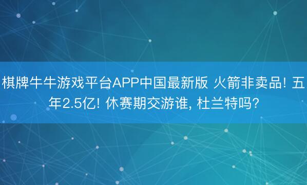 棋牌牛牛游戏平台APP中国最新版 火箭非卖品! 五年2.5亿! 休赛期交游谁， 杜兰特吗?