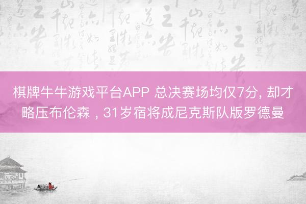 棋牌牛牛游戏平台APP 总决赛场均仅7分， 却才略压布伦森 ， 31岁宿将成尼克斯队版罗德曼