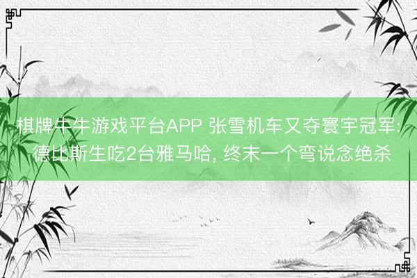 棋牌牛牛游戏平台APP 张雪机车又夺寰宇冠军: 德比斯生吃2台雅马哈, 终末一个弯说念绝杀