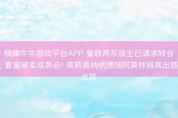 棋牌牛牛游戏平台APP 曼联两东谈主已请求转会， 夏窗被卖成势必! 高薪奥纳纳懊恼阿莫林毁其出路