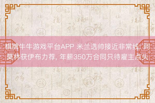 棋牌牛牛游戏平台APP 米兰选帅接近非常线: 阿莫林获伊布力荐， 年薪350万合同只待雇主点头