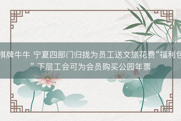 棋牌牛牛 宁夏四部门归拢为员工送文旅花费“福利包” 下层工会可为会员购买公园年票