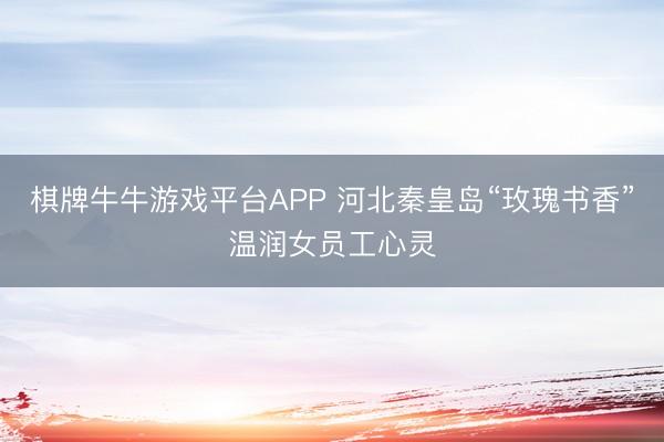 棋牌牛牛游戏平台APP 河北秦皇岛“玫瑰书香”温润女员工心灵
