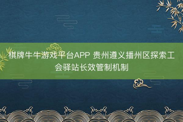 棋牌牛牛游戏平台APP 贵州遵义播州区探索工会驿站长效管制机制