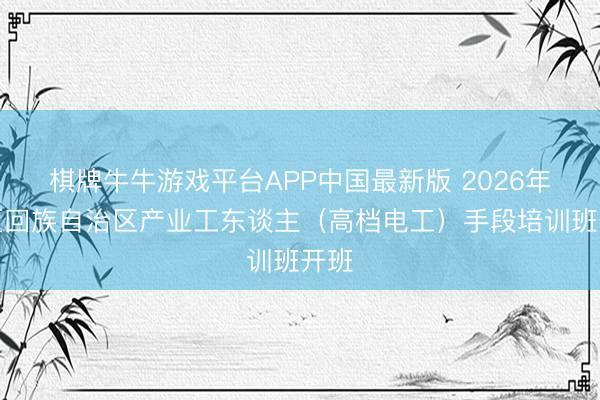 棋牌牛牛游戏平台APP中国最新版 2026年宁夏回族自治区产业工东谈主（高档电工）手段培训班开班