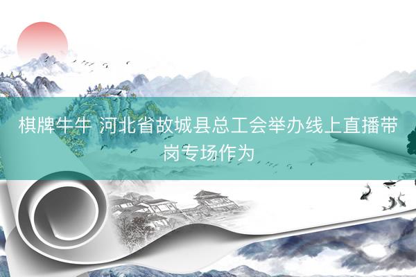 棋牌牛牛 河北省故城县总工会举办线上直播带岗专场作为