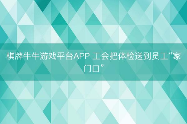 棋牌牛牛游戏平台APP 工会把体检送到员工“家门口”