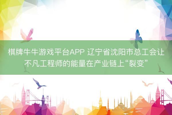棋牌牛牛游戏平台APP 辽宁省沈阳市总工会让不凡工程师的能量在产业链上“裂变”