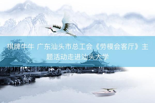 棋牌牛牛 广东汕头市总工会《劳模会客厅》主题活动走进汕头大学