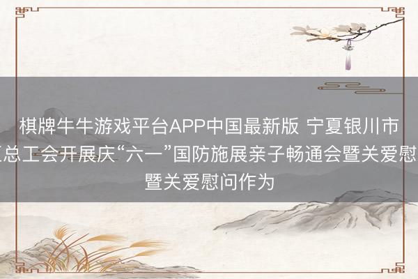 棋牌牛牛游戏平台APP中国最新版 宁夏银川市兴庆区总工会开展庆“六一”国防施展亲子畅通会暨关爱慰问作为