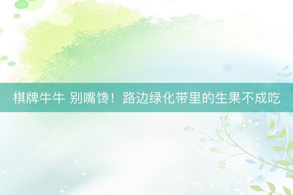 棋牌牛牛 别嘴馋!路边绿化带里的生果不成吃