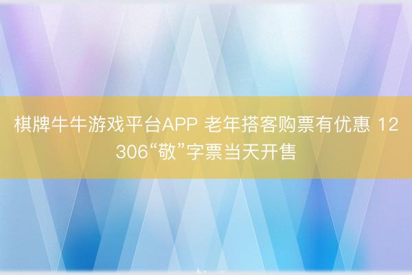 棋牌牛牛游戏平台APP 老年搭客购票有优惠 12306“敬”字票当天开售