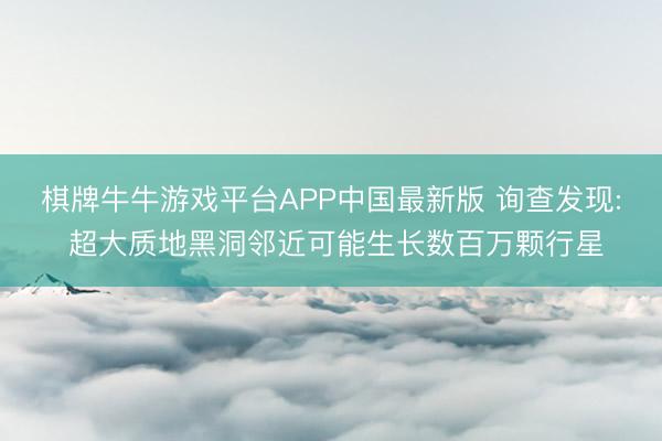 棋牌牛牛游戏平台APP中国最新版 询查发现: 超大质地黑洞邻近可能生长数百万颗行星