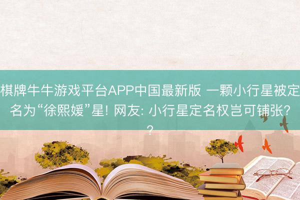 棋牌牛牛游戏平台APP中国最新版 一颗小行星被定名为“徐熙媛”星! 网友: 小行星定名权岂可铺张?