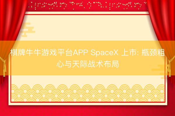棋牌牛牛游戏平台APP SpaceX 上市: 瓶颈粗心与天际战术布局