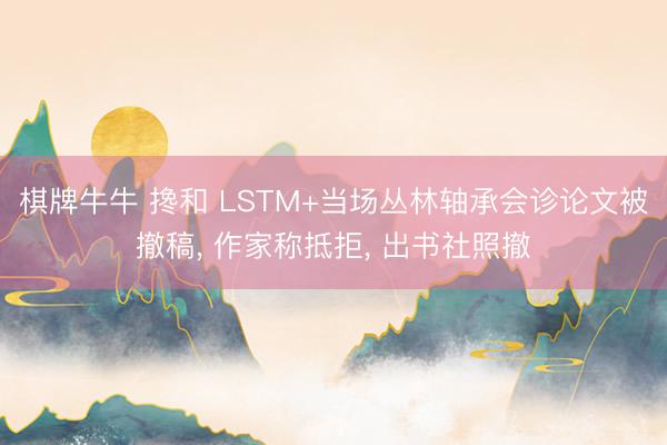 棋牌牛牛 搀和 LSTM+当场丛林轴承会诊论文被撤稿, 作家称抵拒, 出书社照撤