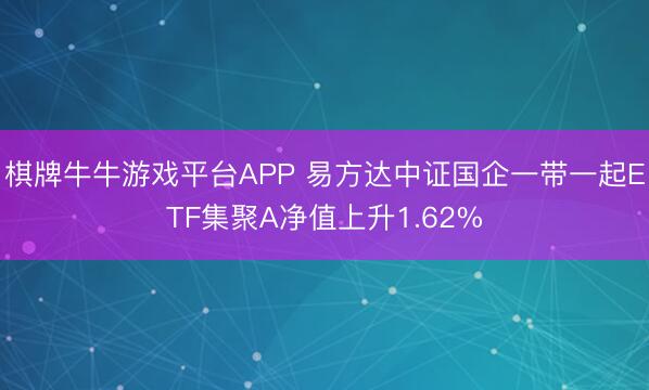棋牌牛牛游戏平台APP 易方达中证国企一带一起ETF集聚A净值上升1.62%