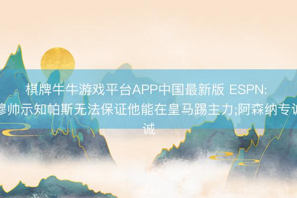 棋牌牛牛游戏平台APP中国最新版 ESPN: 穆帅示知帕斯无法保证他能在皇马踢主力;阿森纳专诚