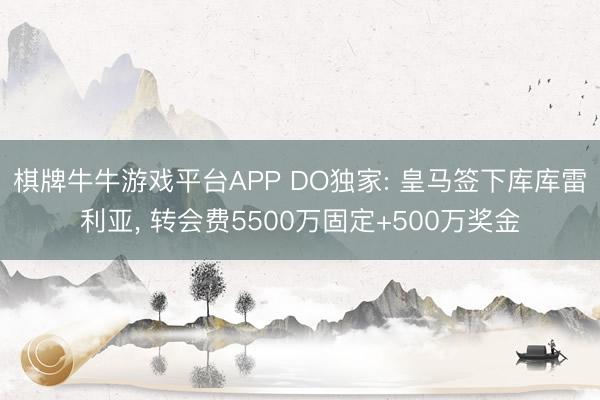 棋牌牛牛游戏平台APP DO独家: 皇马签下库库雷利亚， 转会费5500万固定+500万奖金