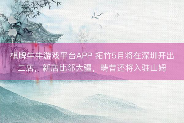 棋牌牛牛游戏平台APP 拓竹5月将在深圳开出二店，新店比邻大疆，畴昔还将入驻山姆