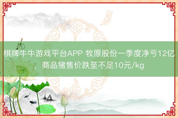 棋牌牛牛游戏平台APP 牧原股份一季度净亏12亿，商品猪售价跌至不足10元/kg