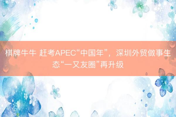棋牌牛牛 赶考APEC“中国年”，深圳外贸做事生态“一又友圈”再升级