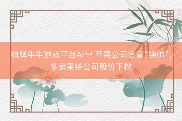 棋牌牛牛游戏平台APP 苹果公司官宣“换帅”，多家果链公司股价下挫