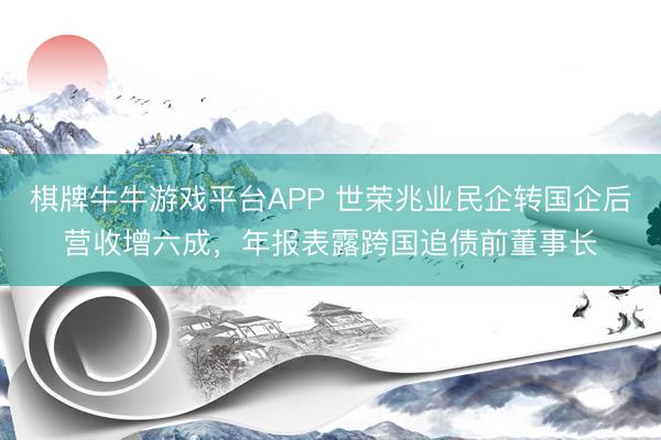 棋牌牛牛游戏平台APP 世荣兆业民企转国企后营收增六成，年报表露跨国追债前董事长