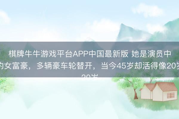 棋牌牛牛游戏平台APP中国最新版 她是演员中的女富豪，多辆豪车轮替开，当今45岁却活得像20岁