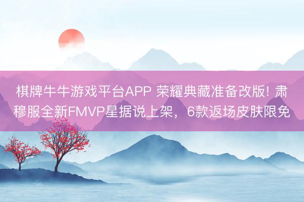 棋牌牛牛游戏平台APP 荣耀典藏准备改版! 肃穆服全新FMVP星据说上架，6款返场皮肤限免
