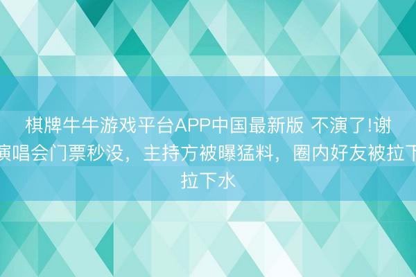 棋牌牛牛游戏平台APP中国最新版 不演了!谢娜演唱会门票秒没，主持方被曝猛料，圈内好友被拉下水