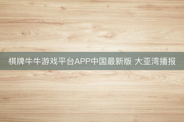棋牌牛牛游戏平台APP中国最新版 大亚湾播报