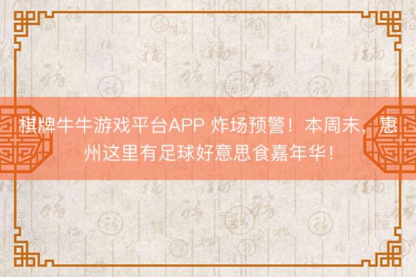棋牌牛牛游戏平台APP 炸场预警！本周末，惠州这里有足球好意思食嘉年华！
