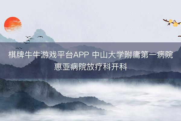 棋牌牛牛游戏平台APP 中山大学附庸第一病院惠亚病院放疗科开科