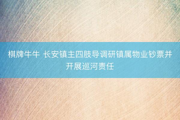 棋牌牛牛 长安镇主四肢导调研镇属物业钞票并开展巡河责任