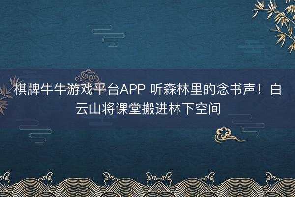 棋牌牛牛游戏平台APP 听森林里的念书声！白云山将课堂搬进林下空间