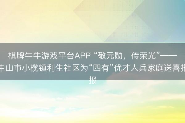 棋牌牛牛游戏平台APP “敬元勋，传荣光”——中山市小榄镇利生社区为“四有”优才人兵家庭送喜报