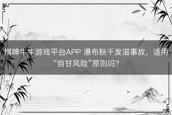 棋牌牛牛游戏平台APP 瀑布秋千发滋事故,适用“自甘风险”原则吗?