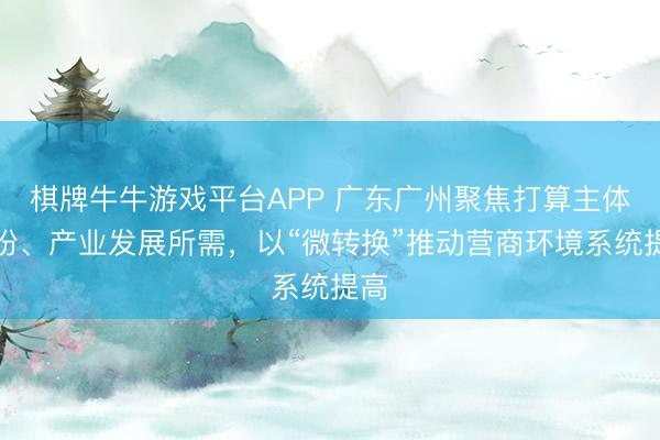 棋牌牛牛游戏平台APP 广东广州聚焦打算主体所盼、产业发展所需,以“微转换”推动营商环境系统提高