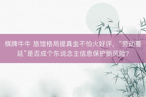 棋牌牛牛 旅馆格局提真金不怕火好评，“劳动蔓延”是否成个东说念主信息保护新风险？
