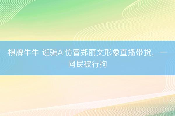 棋牌牛牛 诳骗AI仿冒郑丽文形象直播带货，一网民被行拘