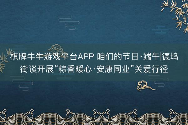 棋牌牛牛游戏平台APP 咱们的节日·端午|德坞街谈开展“粽香暖心·安康同业”关爱行径
